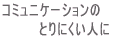 コミュニケーションの とりにくい人に